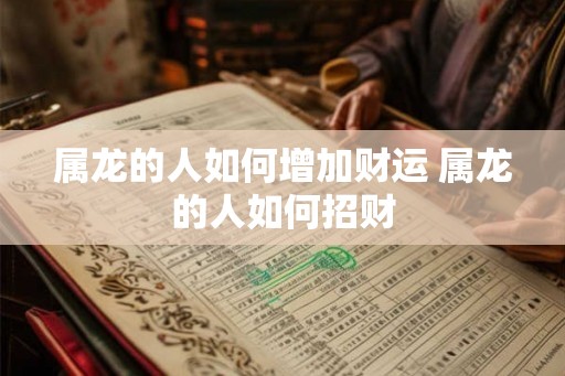 属龙的人如何增加财运 属龙的人如何招财