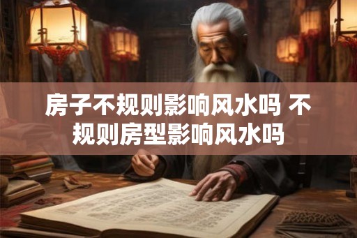 房子不规则影响风水吗 不规则房型影响风水吗 房子不规则影响风水吗 不规则房型影响风水吗
