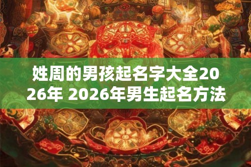 姓周的男孩起名字大全2026年 2026年男生起名方法