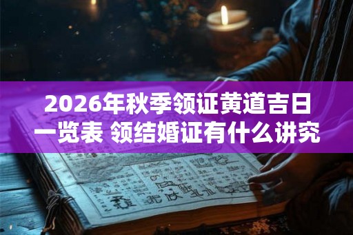 2026年秋季领证黄道吉日一览表 领结婚证有什么讲究 2026年秋季领证黄道吉日一览表 领结婚证有什么讲究
