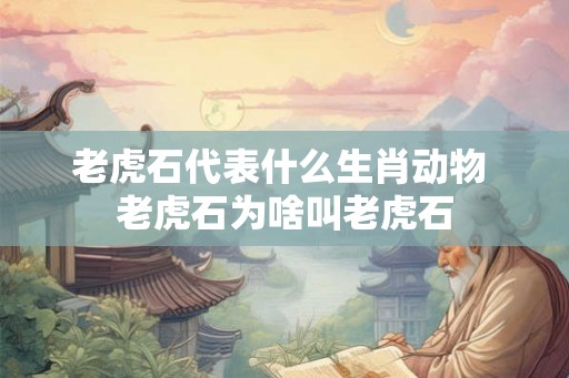 老虎石代表什么生肖动物 老虎石为啥叫老虎石