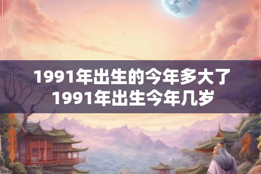 1991年出生的今年多大了 1991年出生今年几岁 1991年出生的今年多大了 1991年出生今年几岁