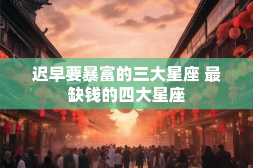 迟早要暴富的三大星座 最缺钱的四大星座