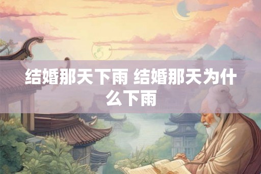 结婚那天下雨 结婚那天为什么下雨 结婚那天下雨 结婚那天为什么下雨