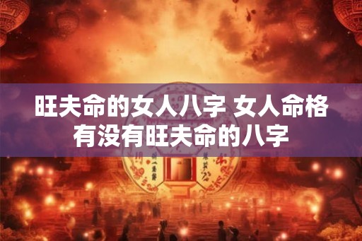 旺夫命的女人八字 女人命格有没有旺夫命的八字