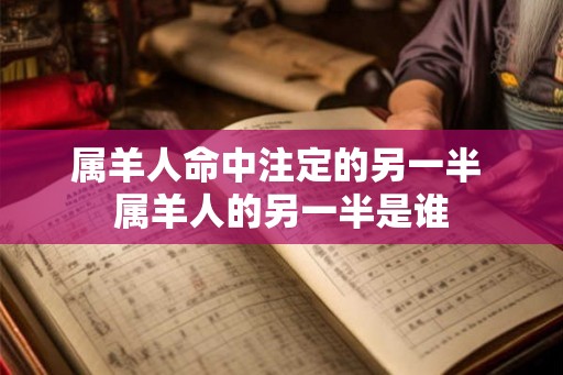 属羊人命中注定的另一半 属羊人的另一半是谁
