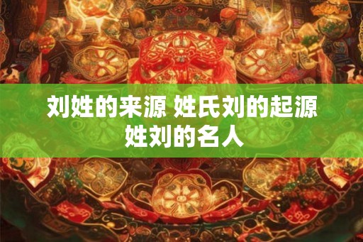 刘姓的来源 姓氏刘的起源 姓刘的名人
