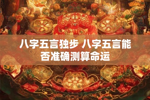 八字五言独步 八字五言能否准确测算命运