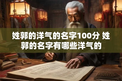 姓郭的洋气的名字100分 姓郭的名字有哪些洋气的