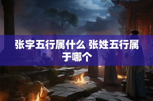 张字五行属什么 张姓五行属于哪个
