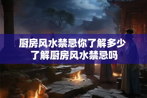 厨房风水禁忌你了解多少 了解厨房风水禁忌吗 厨房风水禁忌你了解多少 了解厨房风水禁忌吗