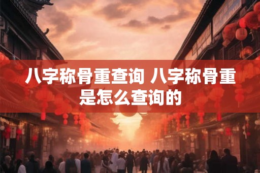 八字称骨重查询 八字称骨重是怎么查询的