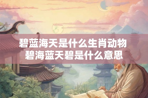 碧蓝海天是什么生肖动物 碧海蓝天碧是什么意思 碧蓝海天是什么生肖动物 碧海蓝天碧是什么意思