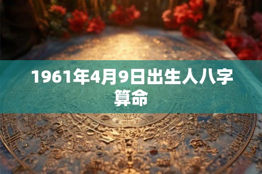 1961年4月9日出生人八字算命 1961年4月9日出生人八字算命