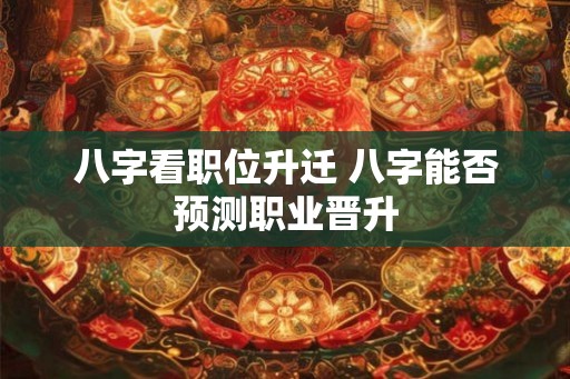 八字看职位升迁 八字能否预测职业晋升 八字看职位升迁 八字能否预测职业晋升