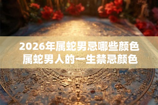 2026年属蛇男忌哪些颜色 属蛇男人的一生禁忌颜色查询
