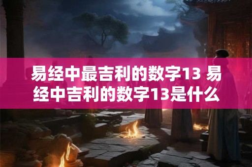 易经中最吉利的数字13 易经中吉利的数字13是什么