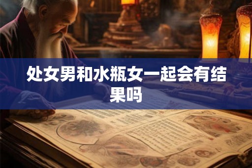 处女男和水瓶女一起会有结果吗