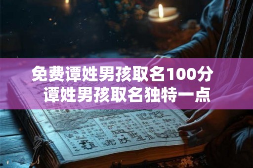 免费谭姓男孩取名100分  谭姓男孩取名独特一点