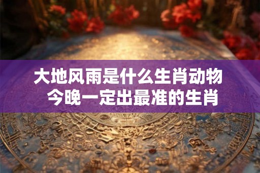大地风雨是什么生肖动物  今晚一定出最准的生肖