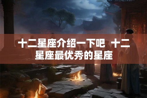 十二星座介绍一下吧  十二星座最优秀的星座