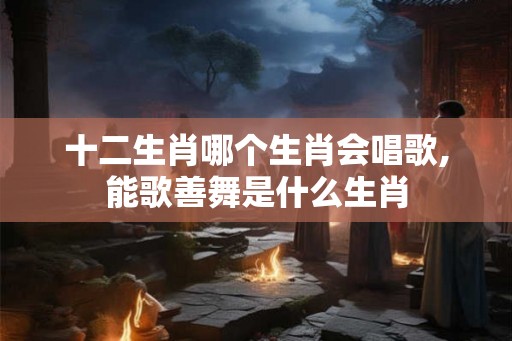 十二生肖哪个生肖会唱歌,能歌善舞是什么生肖