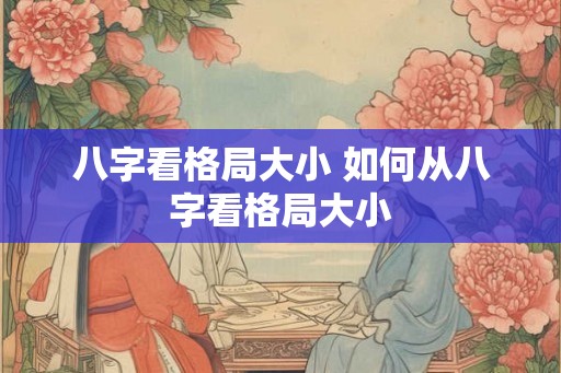八字看格局大小 如何从八字看格局大小