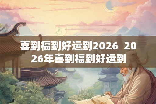 喜到福到好运到2026  2026年喜到福到好运到