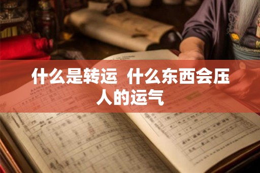 什么是转运 什么东西会压人的运气 什么是转运 什么东西会压人的运气