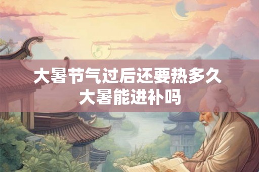 大暑节气过后还要热多久 大暑能进补吗 大暑节气过后还要热多久 大暑能进补吗