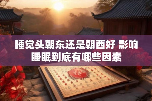睡觉头朝东还是朝西好 影响睡眠到底有哪些因素