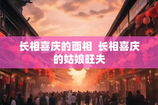 长相喜庆的面相  长相喜庆的姑娘旺夫