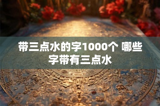 带三点水的字1000个 哪些字带有三点水