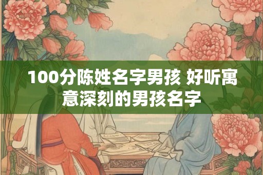 100分陈姓名字男孩 好听寓意深刻的男孩名字 100分陈姓名字男孩 好听寓意深刻的男孩名字
