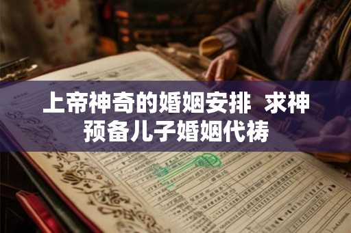 上帝神奇的婚姻安排 求神预备儿子婚姻代祷 上帝神奇的婚姻安排 求神预备儿子婚姻代祷