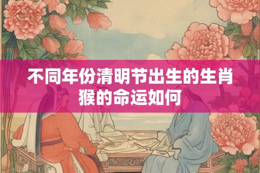 不同年份清明节出生的生肖猴的命运如何