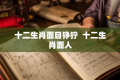 十二生肖面目狰狞  十二生肖面人