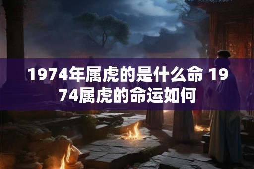 1974年属虎的是什么命 1974属虎的命运如何