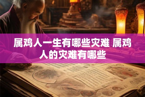 属鸡人一生有哪些灾难 属鸡人的灾难有哪些