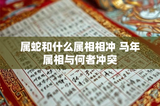 属蛇和什么属相相冲 马年属相与何者冲突