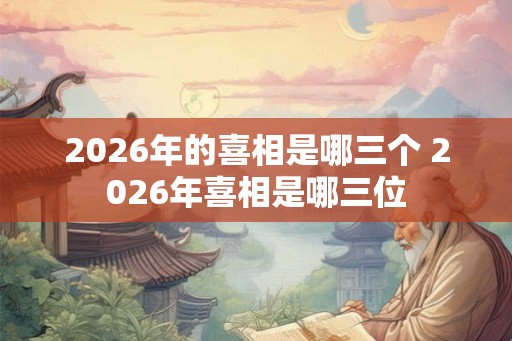 2026年的喜相是哪三个 2026年喜相是哪三位 2026年的喜相是哪三个 2026年喜相是哪三位