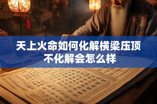 天上火命如何化解横梁压顶 不化解会怎么样