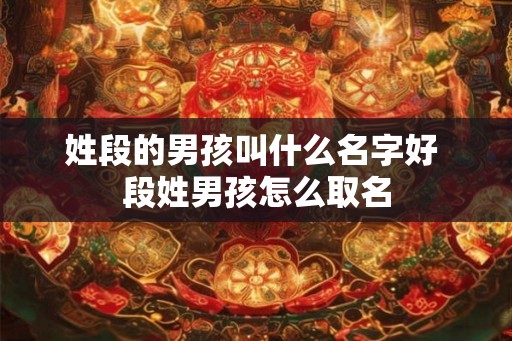 姓段的男孩叫什么名字好 段姓男孩怎么取名