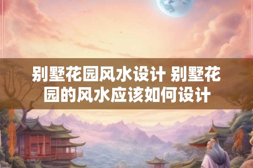 别墅花园风水设计 别墅花园的风水应该如何设计 别墅花园风水设计 别墅花园的风水应该如何设计