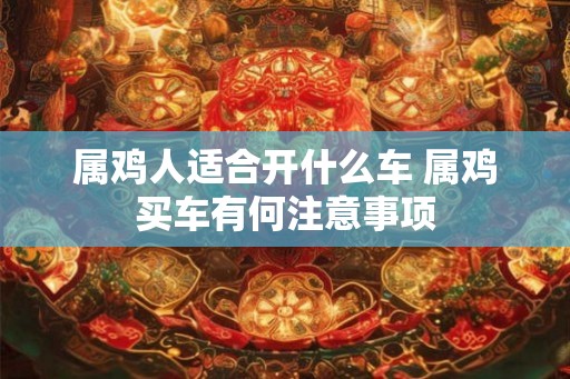 属鸡人适合开什么车 属鸡买车有何注意事项