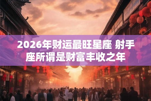 2026年财运最旺星座 射手座所谓是财富丰收之年