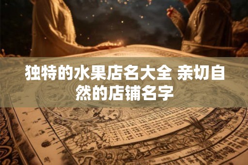 独特的水果店名大全 亲切自然的店铺名字
