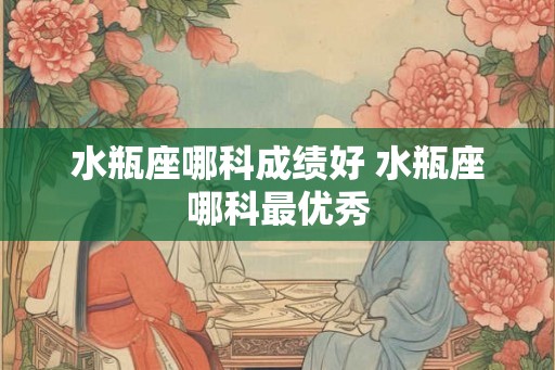 水瓶座哪科成绩好 水瓶座哪科最优秀