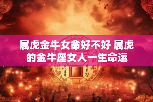 属虎金牛女命好不好 属虎的金牛座女人一生命运