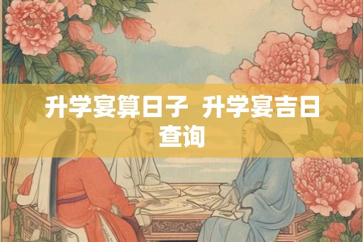 升学宴算日子  升学宴吉日查询